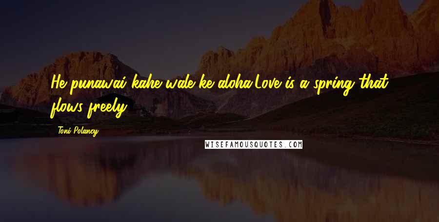 Toni Polancy Quotes: He punawai kahe wale ke aloha.Love is a spring that flows freely.