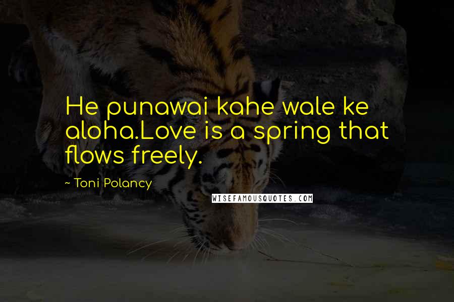 Toni Polancy Quotes: He punawai kahe wale ke aloha.Love is a spring that flows freely.