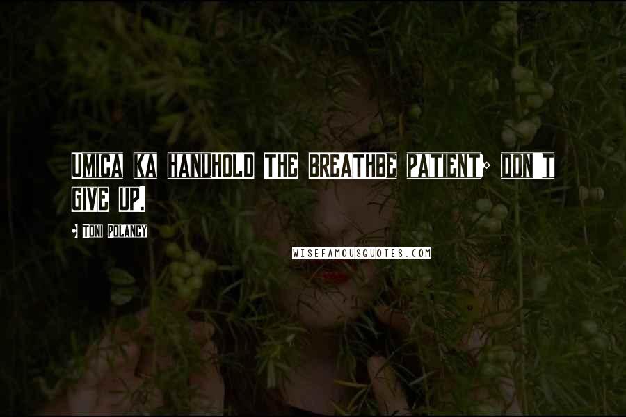 Toni Polancy Quotes: Umica ka hanuHOLD THE BREATHBe patient; don't give up.