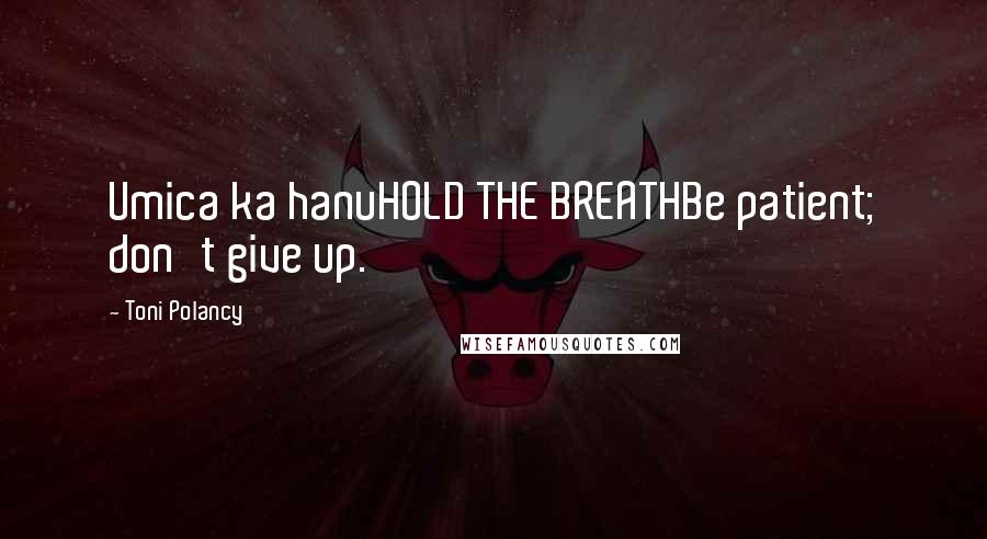 Toni Polancy Quotes: Umica ka hanuHOLD THE BREATHBe patient; don't give up.