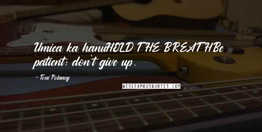 Toni Polancy Quotes: Umica ka hanuHOLD THE BREATHBe patient; don't give up.