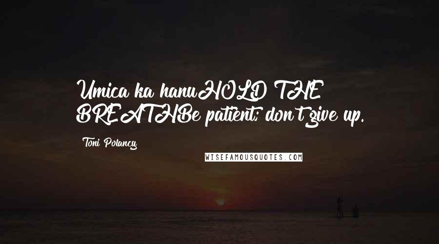 Toni Polancy Quotes: Umica ka hanuHOLD THE BREATHBe patient; don't give up.