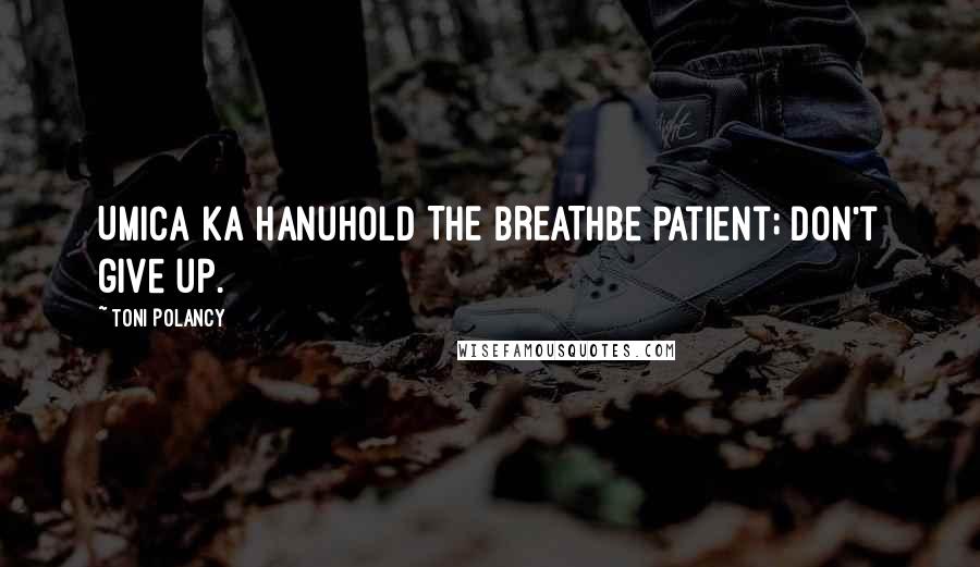 Toni Polancy Quotes: Umica ka hanuHOLD THE BREATHBe patient; don't give up.