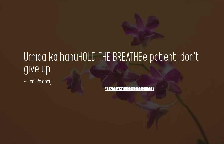 Toni Polancy Quotes: Umica ka hanuHOLD THE BREATHBe patient; don't give up.