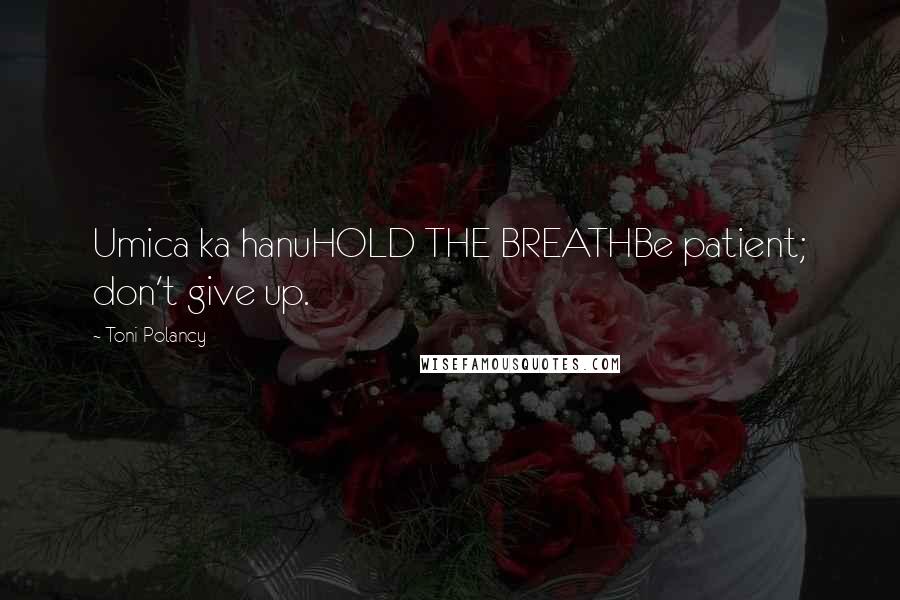 Toni Polancy Quotes: Umica ka hanuHOLD THE BREATHBe patient; don't give up.