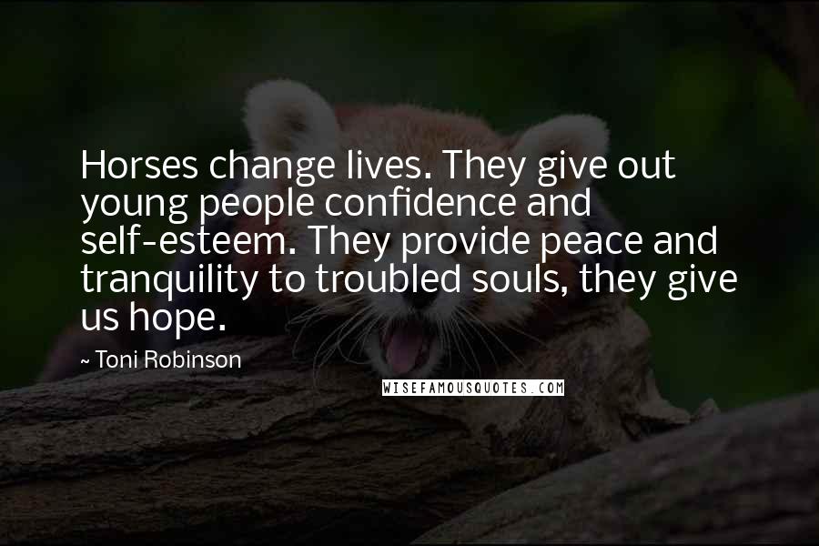 Toni Robinson Quotes: Horses change lives. They give out young people confidence and self-esteem. They provide peace and tranquility to troubled souls, they give us hope.