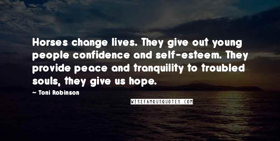 Toni Robinson Quotes: Horses change lives. They give out young people confidence and self-esteem. They provide peace and tranquility to troubled souls, they give us hope.