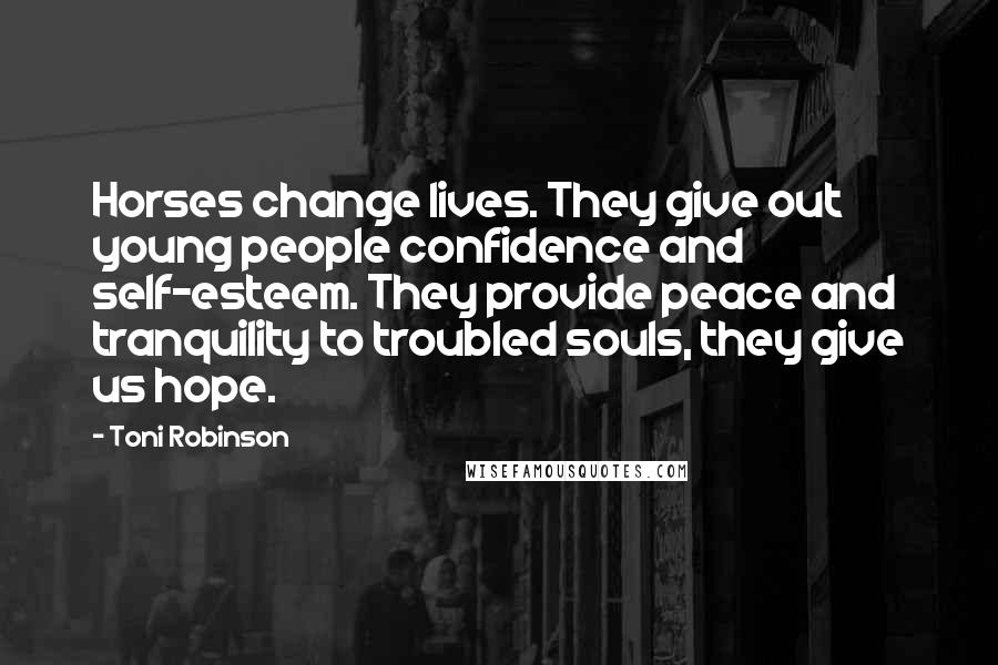 Toni Robinson Quotes: Horses change lives. They give out young people confidence and self-esteem. They provide peace and tranquility to troubled souls, they give us hope.