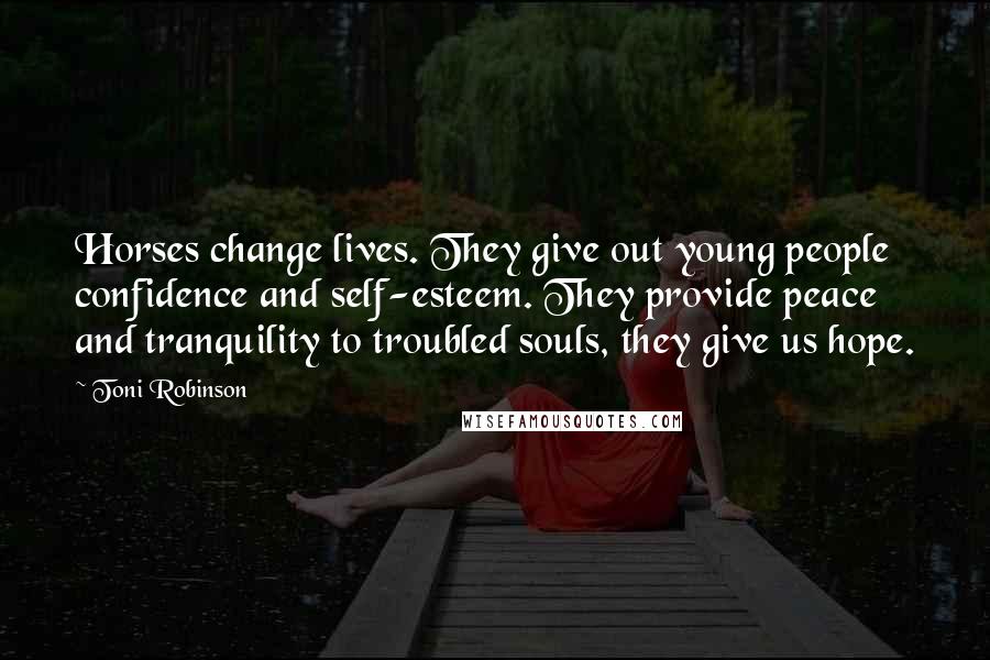 Toni Robinson Quotes: Horses change lives. They give out young people confidence and self-esteem. They provide peace and tranquility to troubled souls, they give us hope.