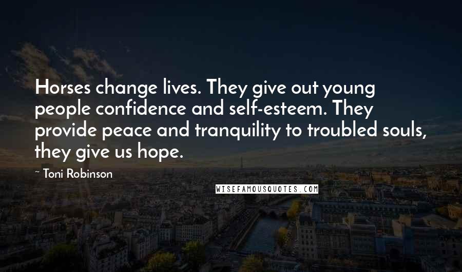 Toni Robinson Quotes: Horses change lives. They give out young people confidence and self-esteem. They provide peace and tranquility to troubled souls, they give us hope.