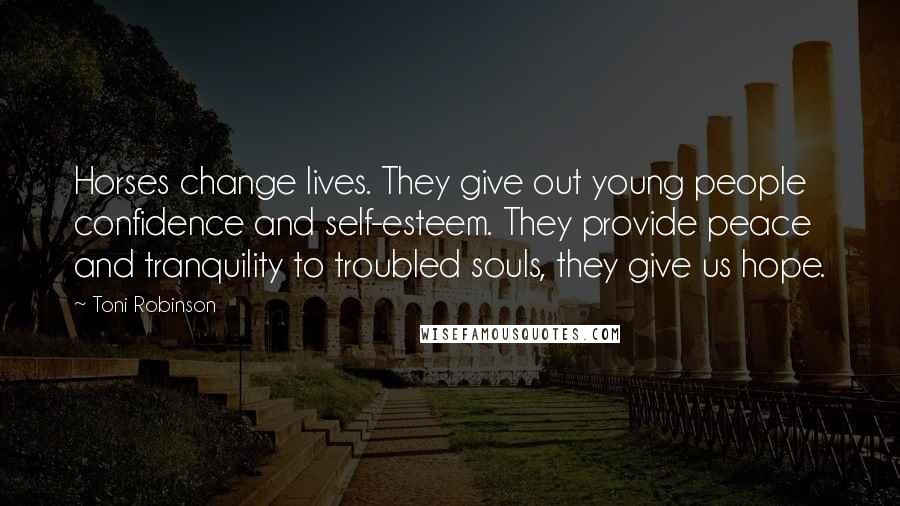 Toni Robinson Quotes: Horses change lives. They give out young people confidence and self-esteem. They provide peace and tranquility to troubled souls, they give us hope.