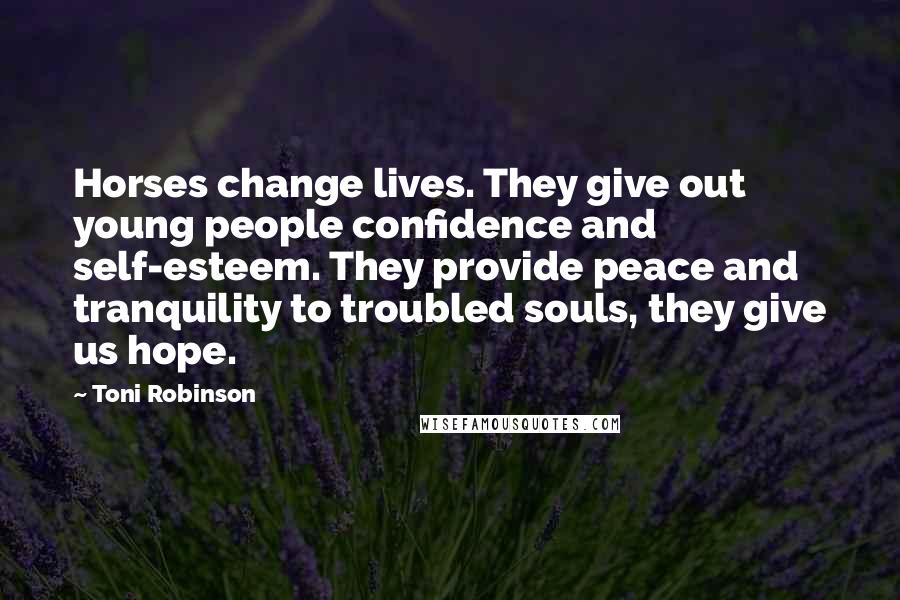 Toni Robinson Quotes: Horses change lives. They give out young people confidence and self-esteem. They provide peace and tranquility to troubled souls, they give us hope.