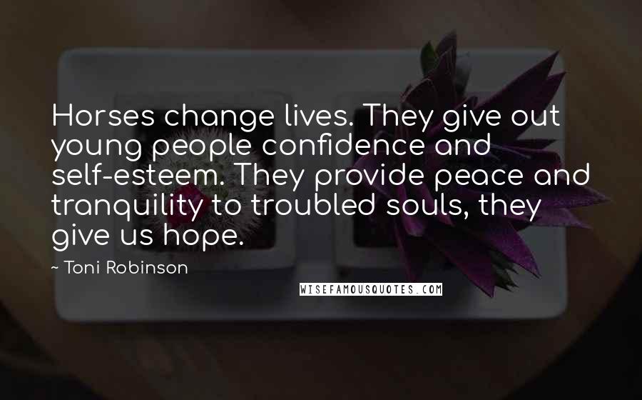 Toni Robinson Quotes: Horses change lives. They give out young people confidence and self-esteem. They provide peace and tranquility to troubled souls, they give us hope.