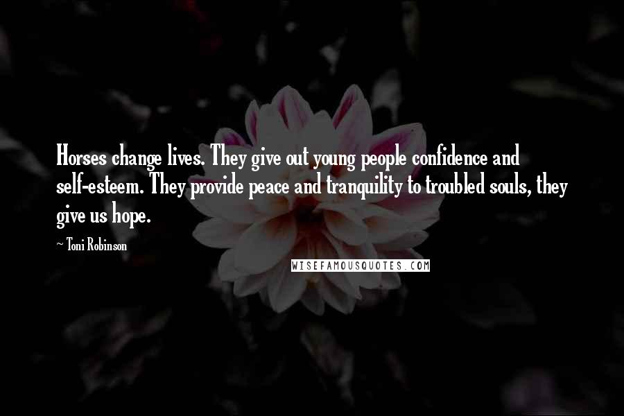 Toni Robinson Quotes: Horses change lives. They give out young people confidence and self-esteem. They provide peace and tranquility to troubled souls, they give us hope.