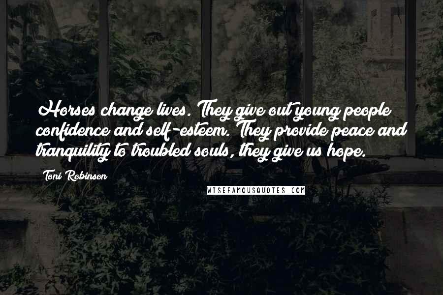 Toni Robinson Quotes: Horses change lives. They give out young people confidence and self-esteem. They provide peace and tranquility to troubled souls, they give us hope.