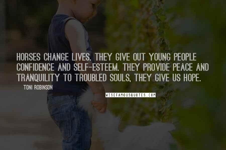 Toni Robinson Quotes: Horses change lives. They give out young people confidence and self-esteem. They provide peace and tranquility to troubled souls, they give us hope.