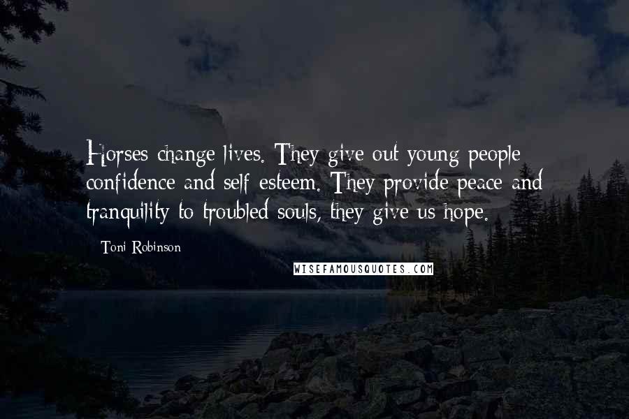 Toni Robinson Quotes: Horses change lives. They give out young people confidence and self-esteem. They provide peace and tranquility to troubled souls, they give us hope.