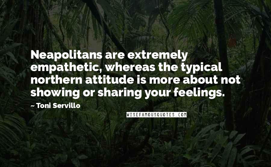 Toni Servillo Quotes: Neapolitans are extremely empathetic, whereas the typical northern attitude is more about not showing or sharing your feelings.