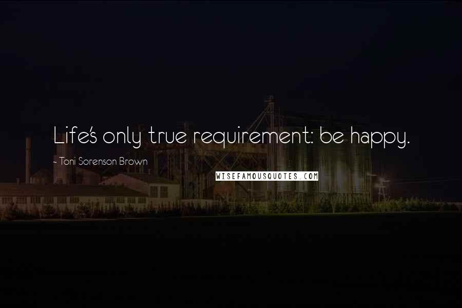 Toni Sorenson Brown Quotes: Life's only true requirement: be happy.