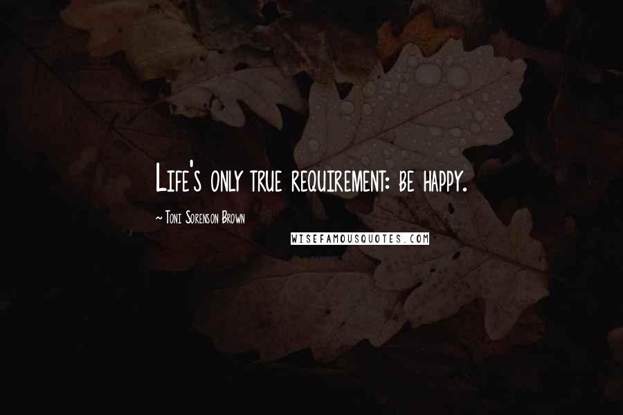 Toni Sorenson Brown Quotes: Life's only true requirement: be happy.