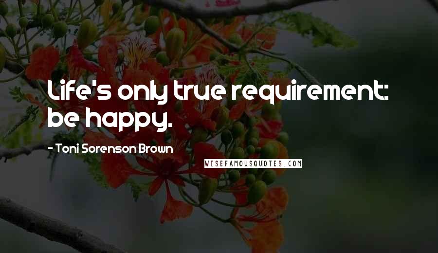 Toni Sorenson Brown Quotes: Life's only true requirement: be happy.