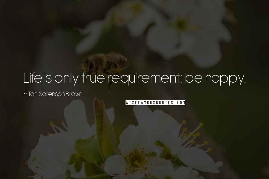 Toni Sorenson Brown Quotes: Life's only true requirement: be happy.