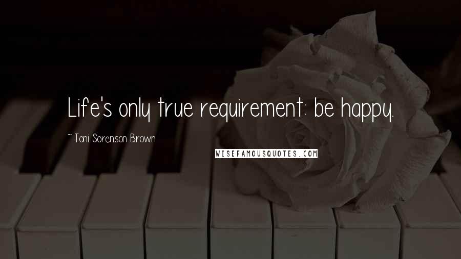 Toni Sorenson Brown Quotes: Life's only true requirement: be happy.