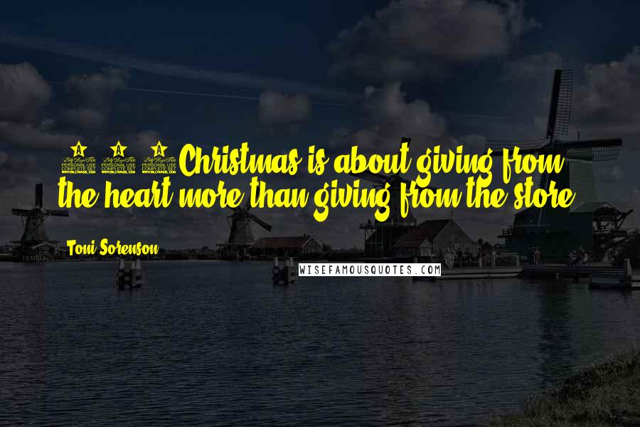 Toni Sorenson Quotes: 600Christmas is about giving from the heart more than giving from the store.