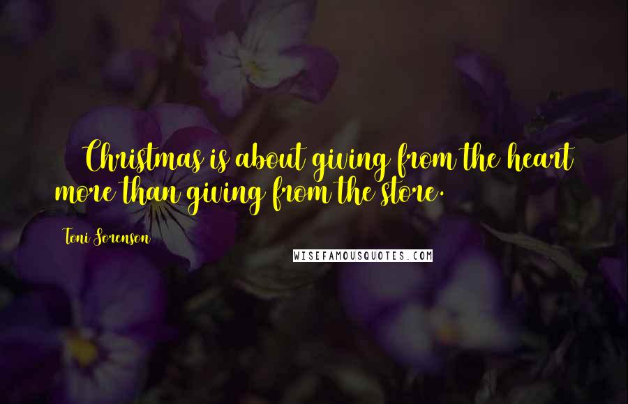 Toni Sorenson Quotes: 600Christmas is about giving from the heart more than giving from the store.