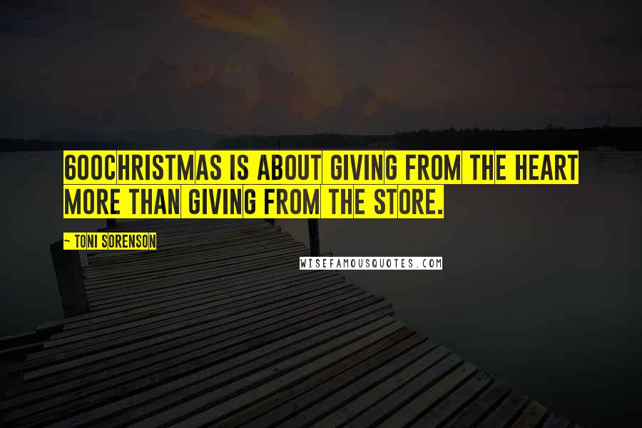 Toni Sorenson Quotes: 600Christmas is about giving from the heart more than giving from the store.