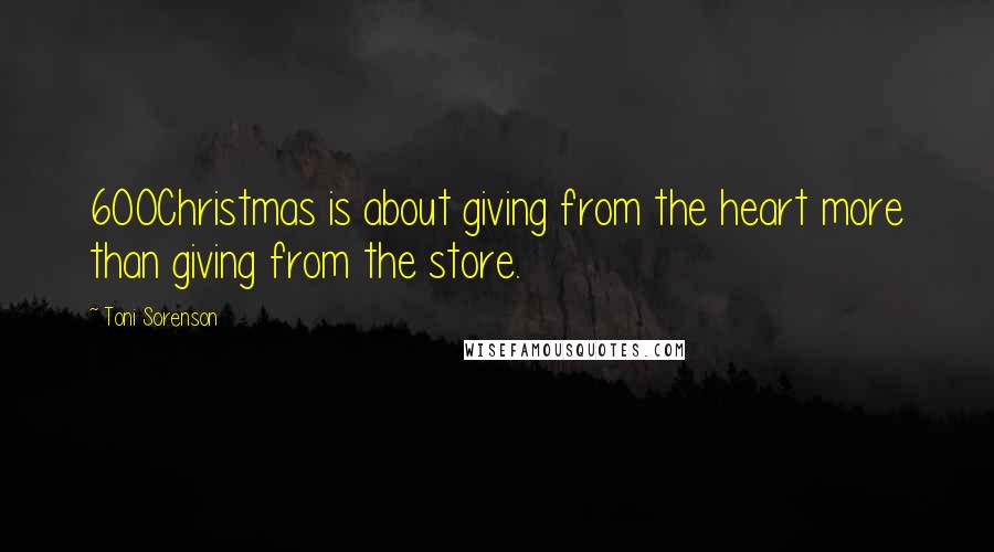 Toni Sorenson Quotes: 600Christmas is about giving from the heart more than giving from the store.