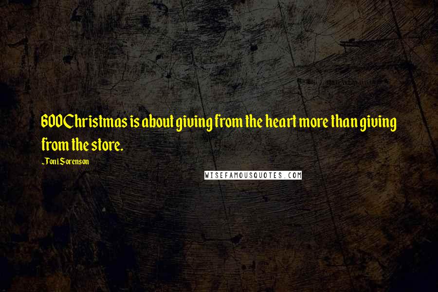 Toni Sorenson Quotes: 600Christmas is about giving from the heart more than giving from the store.