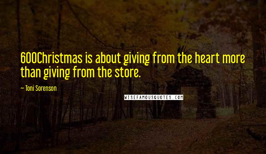 Toni Sorenson Quotes: 600Christmas is about giving from the heart more than giving from the store.