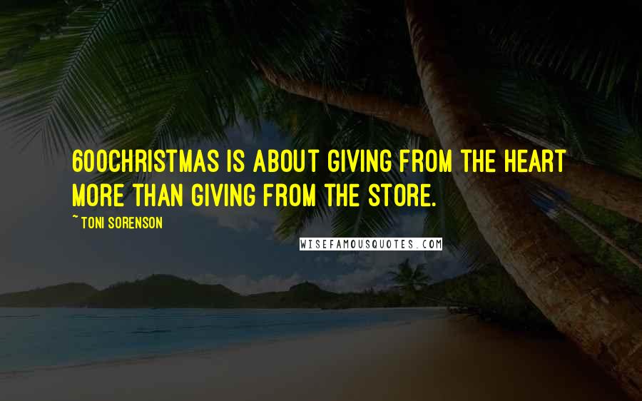 Toni Sorenson Quotes: 600Christmas is about giving from the heart more than giving from the store.