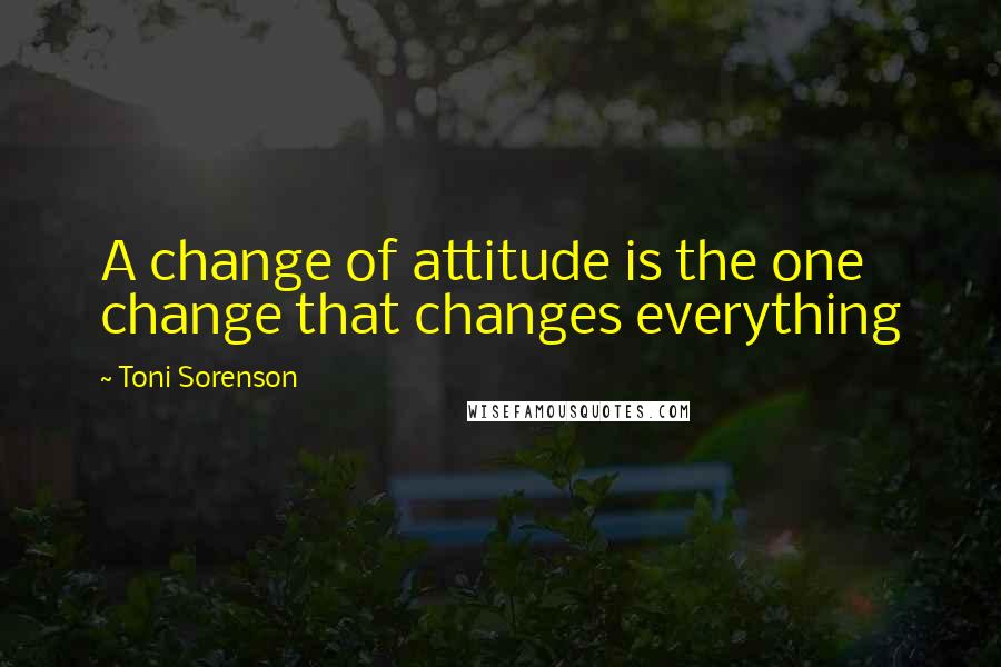 Toni Sorenson Quotes: A change of attitude is the one change that changes everything