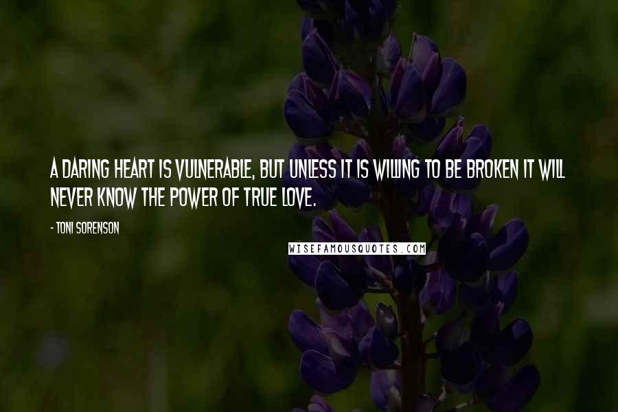 Toni Sorenson Quotes: A daring heart is vulnerable, but unless it is willing to be broken it will never know the power of true love.