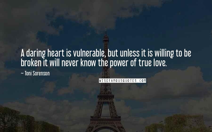 Toni Sorenson Quotes: A daring heart is vulnerable, but unless it is willing to be broken it will never know the power of true love.