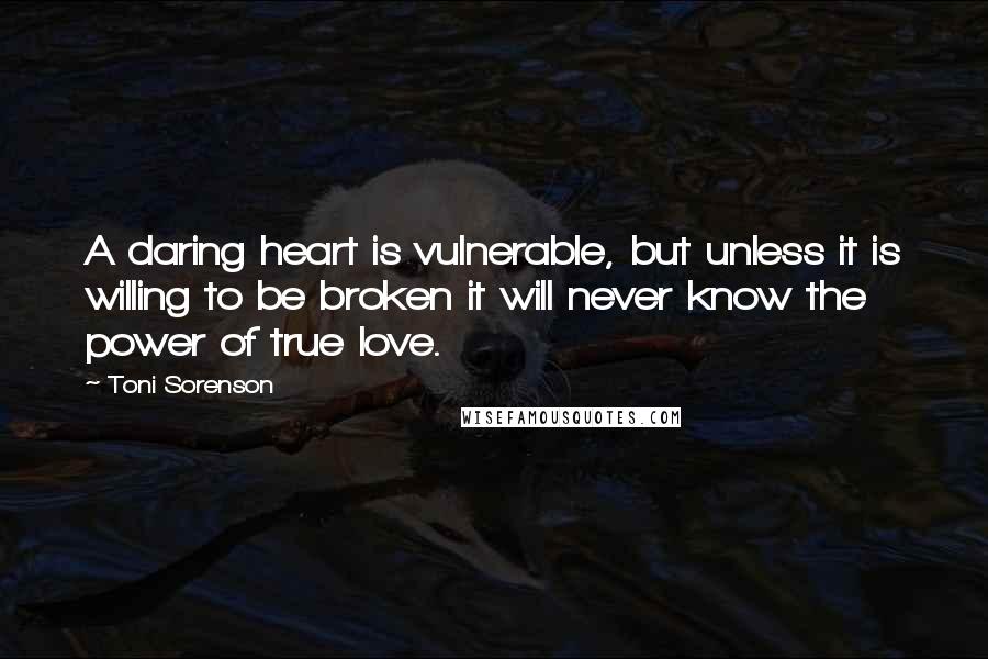 Toni Sorenson Quotes: A daring heart is vulnerable, but unless it is willing to be broken it will never know the power of true love.