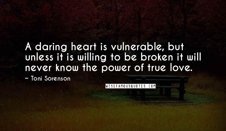 Toni Sorenson Quotes: A daring heart is vulnerable, but unless it is willing to be broken it will never know the power of true love.