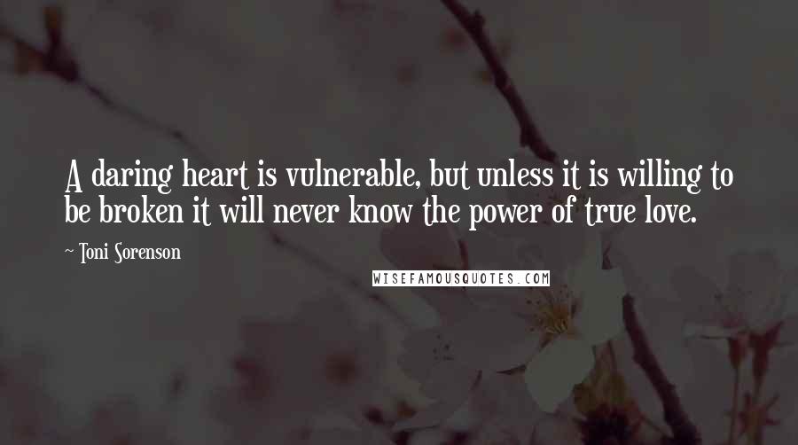 Toni Sorenson Quotes: A daring heart is vulnerable, but unless it is willing to be broken it will never know the power of true love.