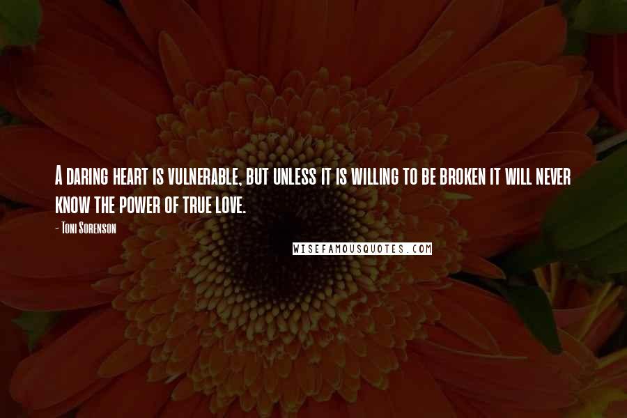 Toni Sorenson Quotes: A daring heart is vulnerable, but unless it is willing to be broken it will never know the power of true love.