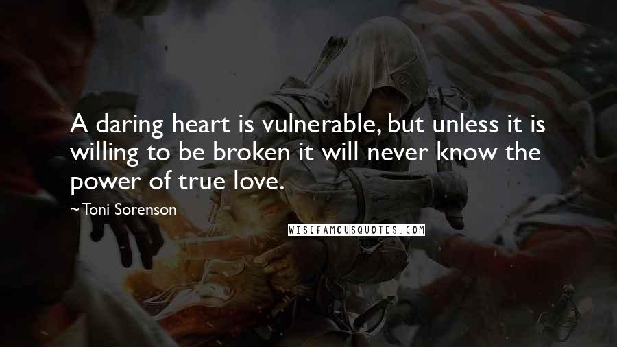 Toni Sorenson Quotes: A daring heart is vulnerable, but unless it is willing to be broken it will never know the power of true love.