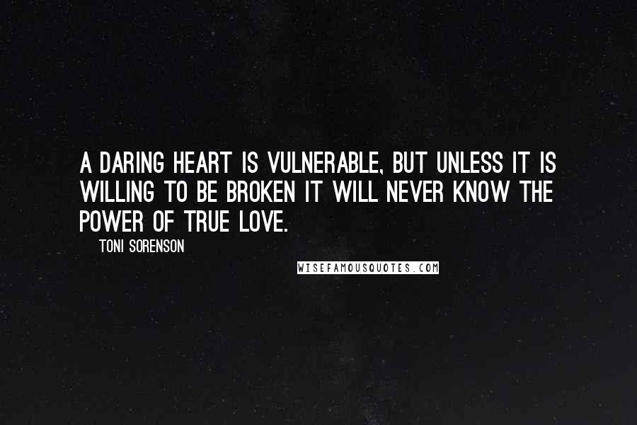 Toni Sorenson Quotes: A daring heart is vulnerable, but unless it is willing to be broken it will never know the power of true love.