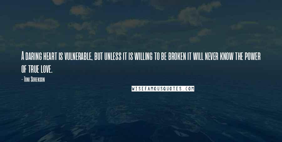 Toni Sorenson Quotes: A daring heart is vulnerable, but unless it is willing to be broken it will never know the power of true love.