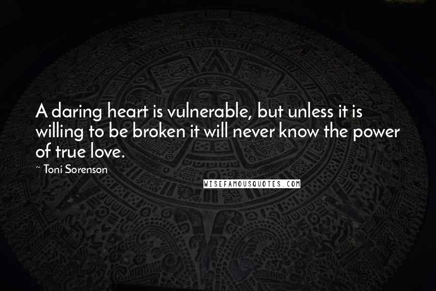 Toni Sorenson Quotes: A daring heart is vulnerable, but unless it is willing to be broken it will never know the power of true love.