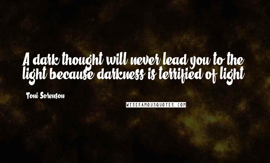 Toni Sorenson Quotes: A dark thought will never lead you to the light because darkness is terrified of light.