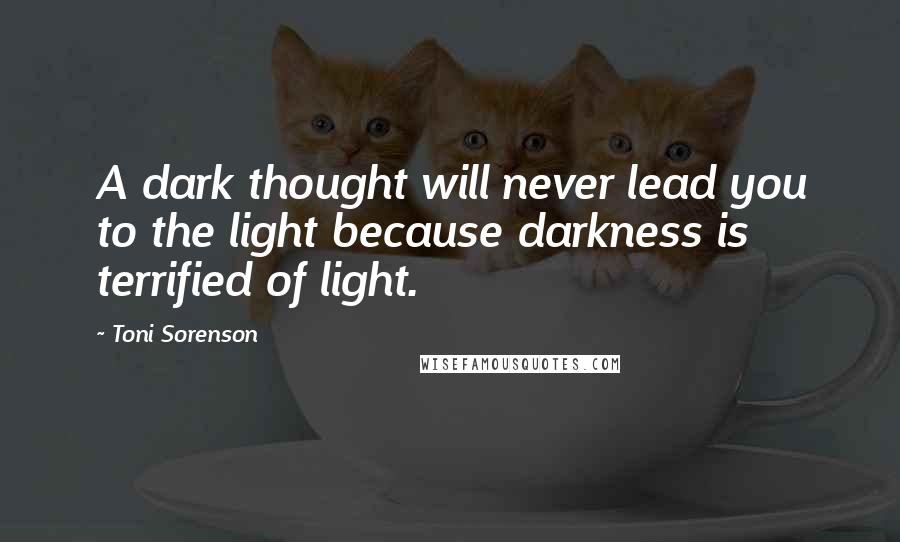 Toni Sorenson Quotes: A dark thought will never lead you to the light because darkness is terrified of light.