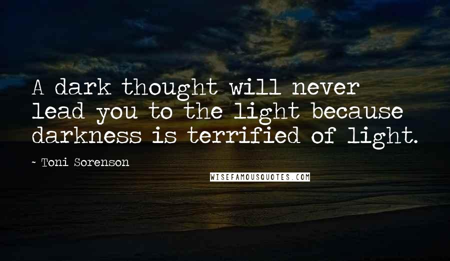 Toni Sorenson Quotes: A dark thought will never lead you to the light because darkness is terrified of light.