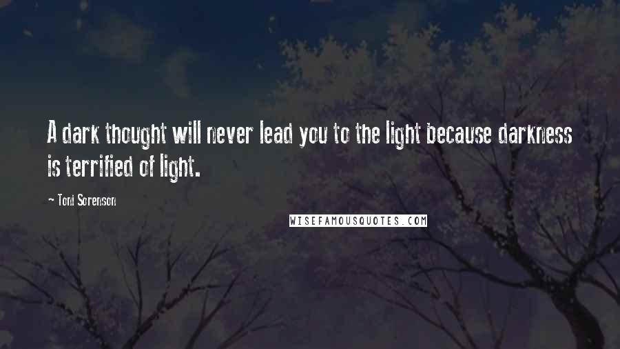 Toni Sorenson Quotes: A dark thought will never lead you to the light because darkness is terrified of light.