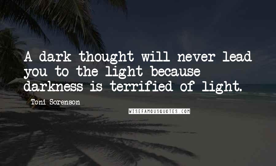 Toni Sorenson Quotes: A dark thought will never lead you to the light because darkness is terrified of light.